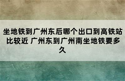 坐地铁到广州东后哪个出口到高铁站比较近 广州东到广州南坐地铁要多久